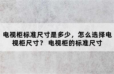 电视柜标准尺寸是多少，怎么选择电视柜尺寸？ 电视柜的标准尺寸